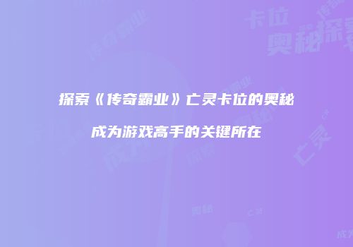 探索《传奇霸业》亡灵卡位的奥秘成为游戏高手的关键所在