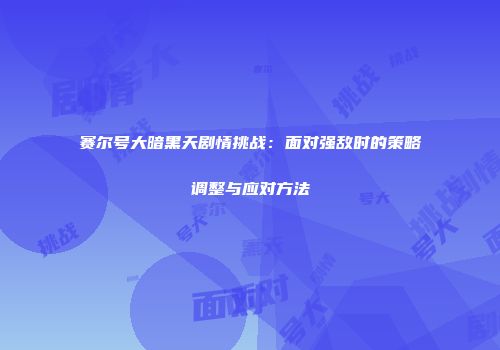 赛尔号大暗黑天剧情挑战：面对强敌时的策略调整与应对方法