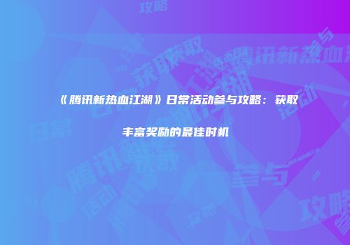 《腾讯新热血江湖》日常活动参与攻略：获取丰富奖励的最佳时机