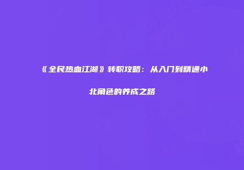 《全民热血江湖》转职攻略：从入门到精通小北角色的养成之路