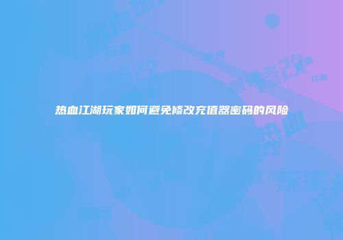 热血江湖玩家如何避免修改充值器密码的风险