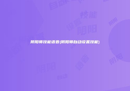阴阳师技能语音(阴阳师自动设置技能)