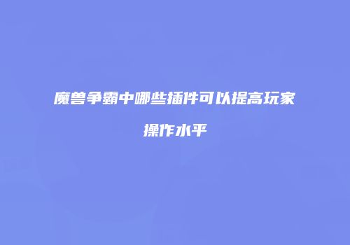 魔兽争霸中哪些插件可以提高玩家操作水平