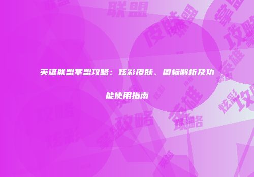 英雄联盟掌盟攻略：炫彩皮肤、图标解析及功能使用指南