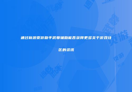 通过新浪页游助手武尊辅助能否获得更多关于游戏社区的资讯