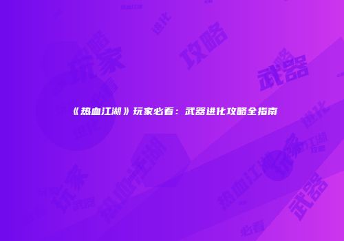 《热血江湖》玩家必看：武器进化攻略全指南