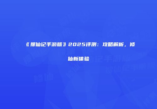 《搜仙记手游版》2025评测：攻略解析，修仙新体验