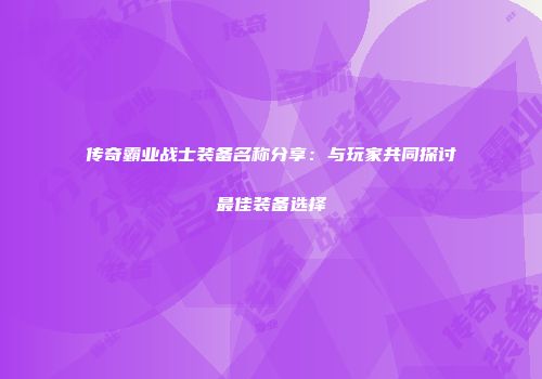 传奇霸业战士装备名称分享：与玩家共同探讨最佳装备选择