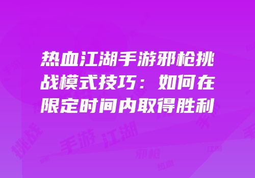 热血江湖手游邪枪挑战模式技巧：如何在限定时间内取得胜利
