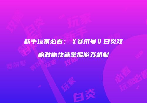 新手玩家必看：《赛尔号》白炎攻略教你快速掌握游戏机制