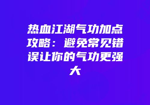热血江湖气功加点攻略：避免常见错误让你的气功更强大