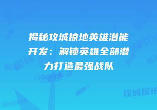 揭秘攻城掠地英雄潜能开发:解锁英雄全部潜力打造最强战队