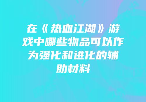 在《热血江湖》游戏中哪些物品可以作为强化和进化的辅助材料
