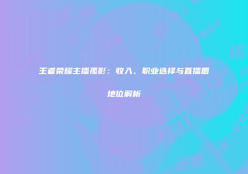 王者荣耀主播孤影：收入、职业选择与直播圈地位解析