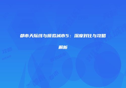 都市天际线与模拟城市5：深度对比与攻略解析