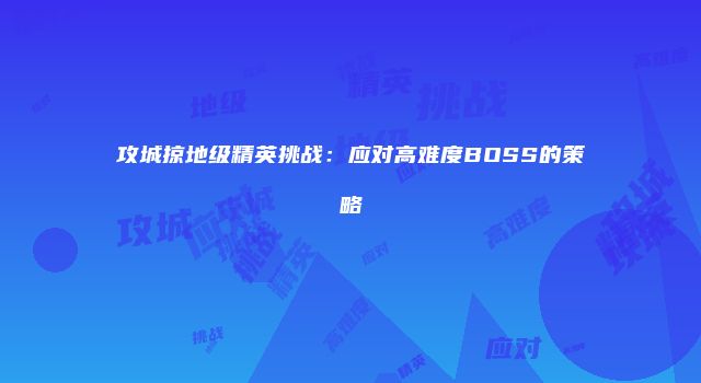 攻城掠地级精英挑战：应对高难度BOSS的策略