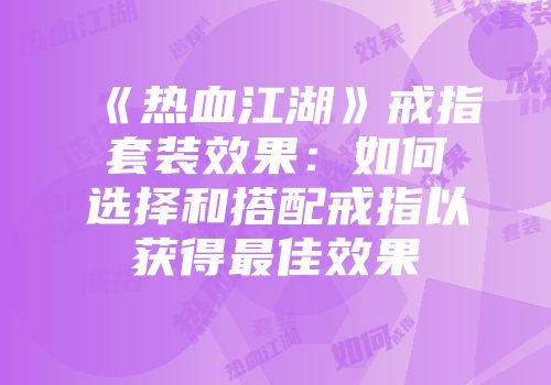 《热血江湖》戒指套装效果:如何选择和搭配戒指以获得最佳效果