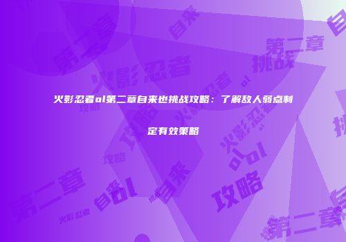 火影忍者ol第二章自来也挑战攻略：了解敌人弱点制定有效策略