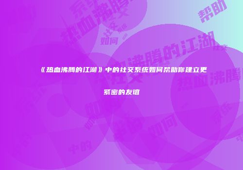 《热血沸腾的江湖》中的社交系统如何帮助你建立更紧密的友谊