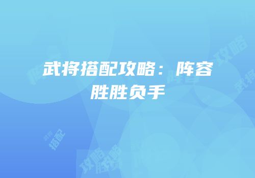 武将搭配攻略：阵容胜胜负手