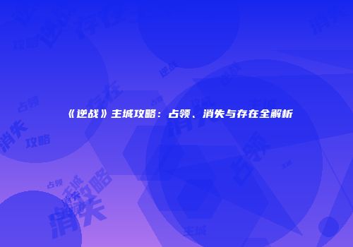 《逆战》主城攻略：占领、消失与存在全解析