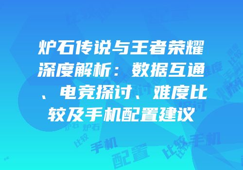 炉石传说与王者荣耀深度解析：数据互通、电竞探讨、难度比较及手机配置建议