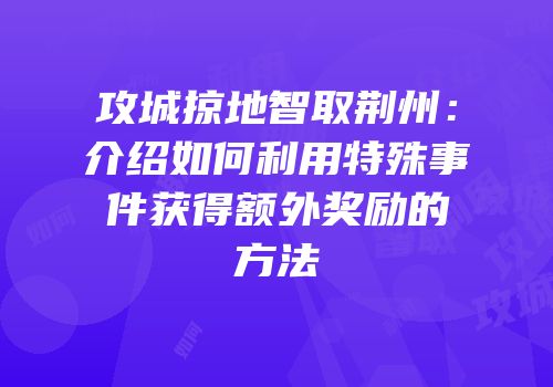 攻城掠地智取荆州:介绍如何利用特殊事件获得额外奖励的方法
