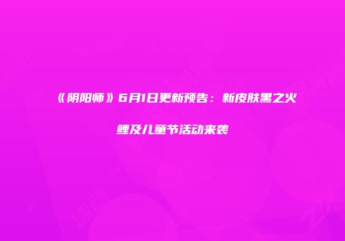 《阴阳师》6月1日更新预告：新皮肤黑之火鲤及儿童节活动来袭