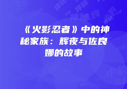 《火影忍者》中的神秘家族：辉夜与佐良娜的故事