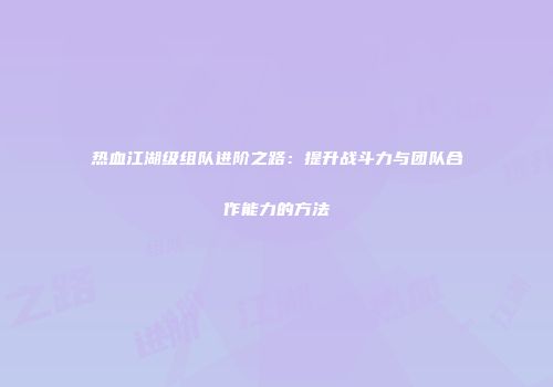 热血江湖级组队进阶之路：提升战斗力与团队合作能力的方法
