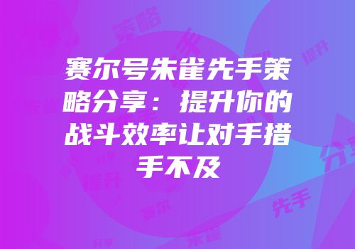 赛尔号朱雀先手策略分享：提升你的战斗效率让对手措手不及