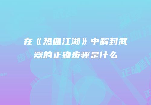 在《热血江湖》中解封武器的正确步骤是什么