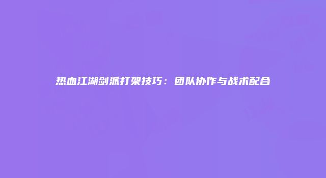 热血江湖剑派打架技巧：团队协作与战术配合