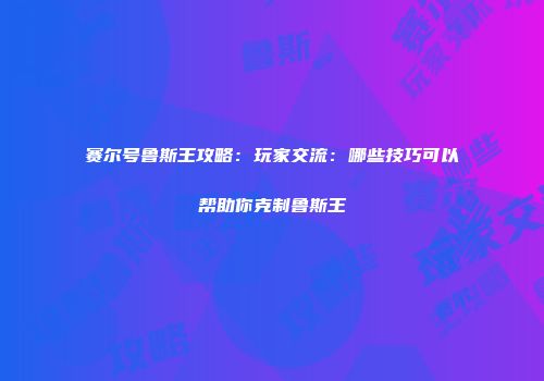赛尔号鲁斯王攻略：玩家交流：哪些技巧可以帮助你克制鲁斯王