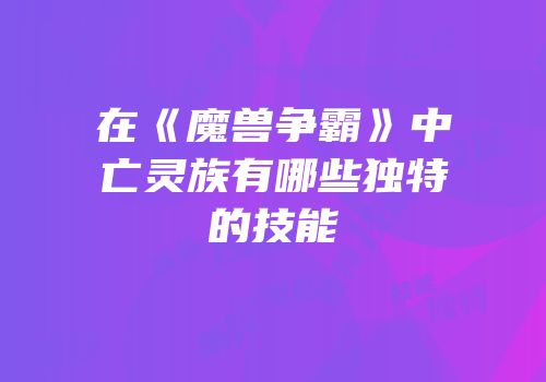 在《魔兽争霸》中亡灵族有哪些独特的技能