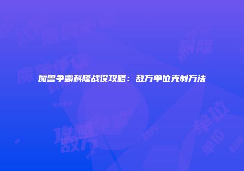 魔兽争霸科隆战役攻略：敌方单位克制方法