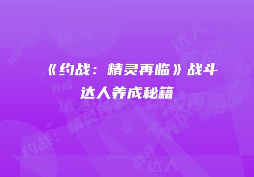 《约战：精灵再临》战斗达人养成秘籍