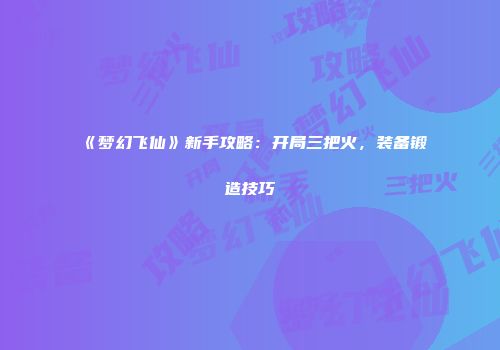 《梦幻飞仙》新手攻略：开局三把火，装备锻造技巧