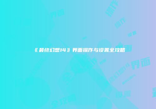《最终幻想14》界面操作与设置全攻略