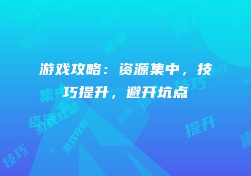 游戏攻略：资源集中，技巧提升，避开坑点