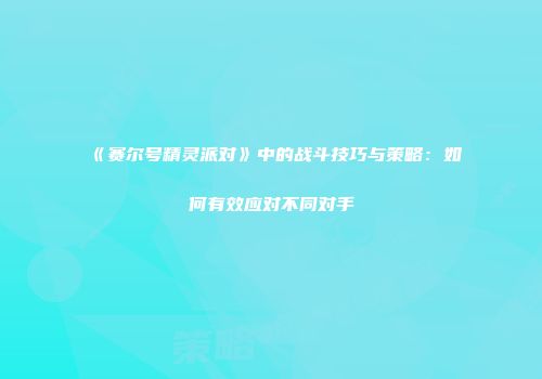 《赛尔号精灵派对》中的战斗技巧与策略：如何有效应对不同对手