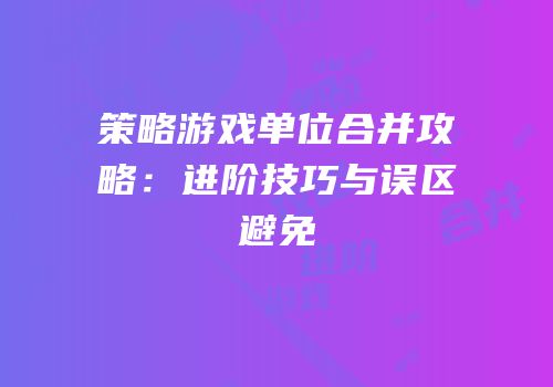 策略游戏单位合并攻略：进阶技巧与误区避免