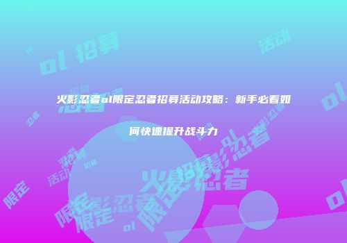 火影忍者ol限定忍者招募活动攻略：新手必看如何快速提升战斗力