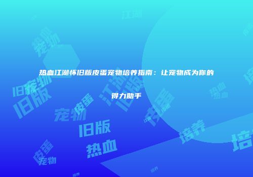 热血江湖怀旧版皮蛋宠物培养指南：让宠物成为你的得力助手