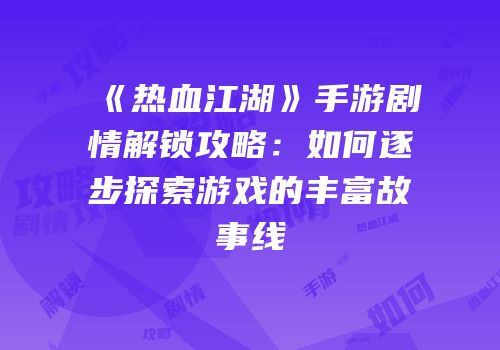 《热血江湖》手游剧情解锁攻略：如何逐步探索游戏的丰富故事线