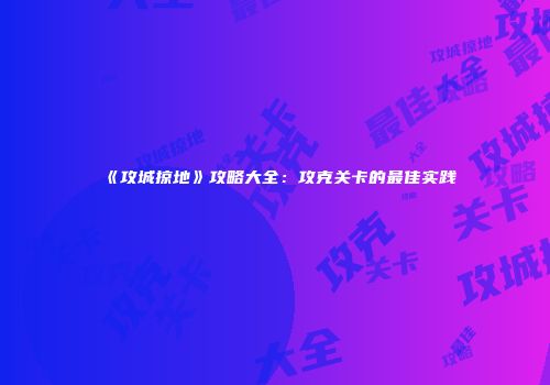 《攻城掠地》攻略大全：攻克关卡的最佳实践
