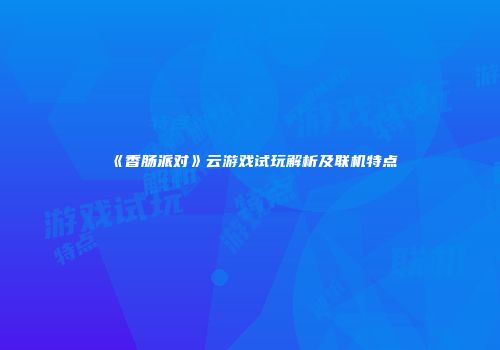 《香肠派对》云游戏试玩解析及联机特点