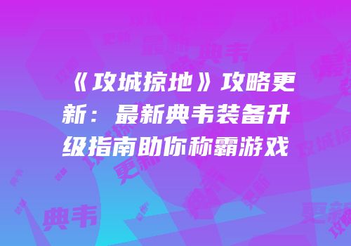 《攻城掠地》攻略更新：最新典韦装备升级指南助你称霸游戏