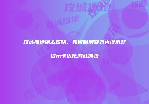 攻城掠地副本攻略：如何利用游戏内提示和提示卡优化游戏体验