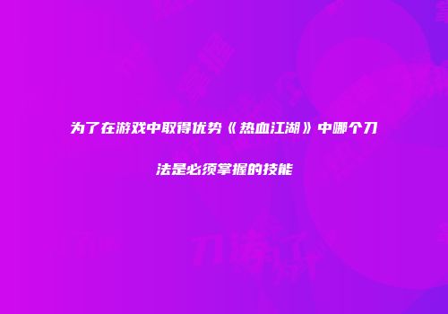 为了在游戏中取得优势《热血江湖》中哪个刀法是必须掌握的技能